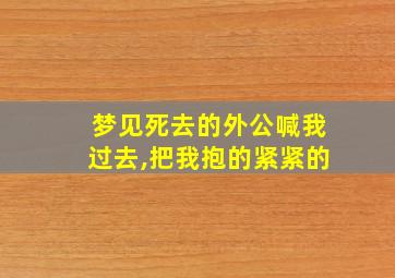 梦见死去的外公喊我过去,把我抱的紧紧的