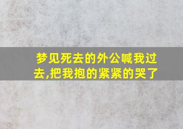 梦见死去的外公喊我过去,把我抱的紧紧的哭了