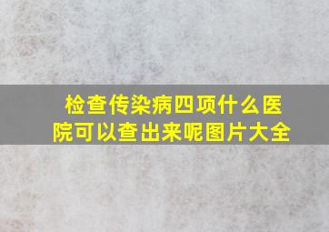 检查传染病四项什么医院可以查出来呢图片大全