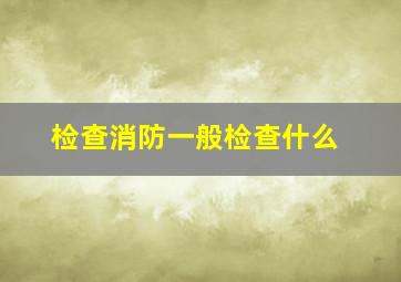 检查消防一般检查什么