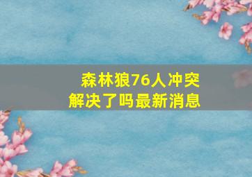 森林狼76人冲突解决了吗最新消息