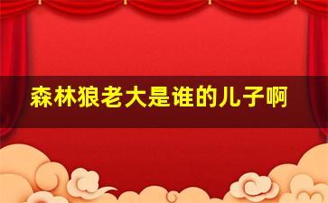 森林狼老大是谁的儿子啊