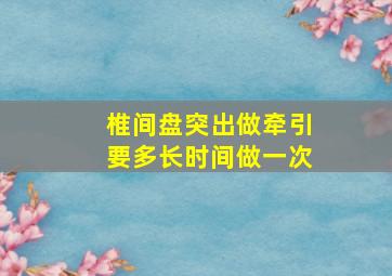 椎间盘突出做牵引要多长时间做一次