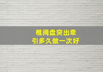 椎间盘突出牵引多久做一次好