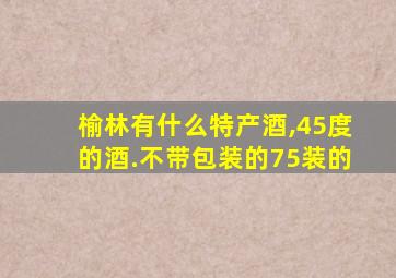 榆林有什么特产酒,45度的酒.不带包装的75装的