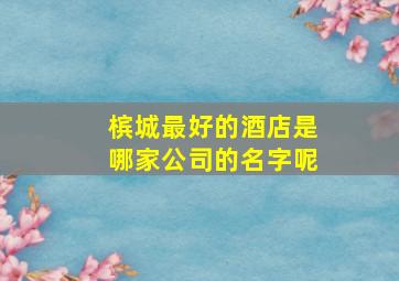 槟城最好的酒店是哪家公司的名字呢