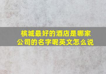 槟城最好的酒店是哪家公司的名字呢英文怎么说