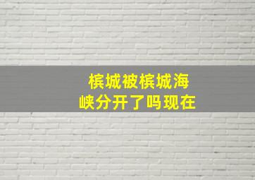 槟城被槟城海峡分开了吗现在