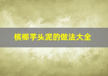 槟榔芋头泥的做法大全