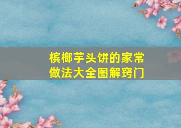 槟榔芋头饼的家常做法大全图解窍门