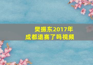 樊振东2017年成都退赛了吗视频