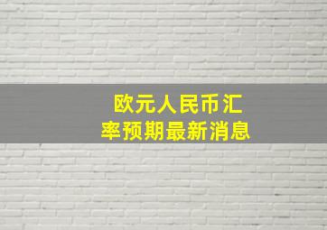 欧元人民币汇率预期最新消息