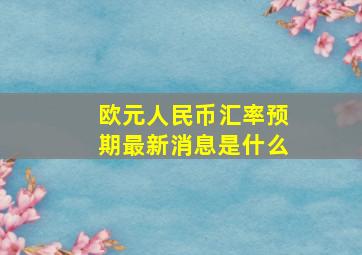 欧元人民币汇率预期最新消息是什么