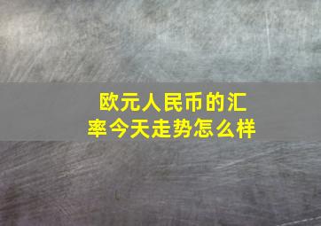 欧元人民币的汇率今天走势怎么样