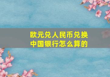 欧元兑人民币兑换中国银行怎么算的