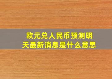 欧元兑人民币预测明天最新消息是什么意思