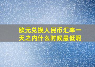 欧元兑换人民币汇率一天之内什么时候最低呢