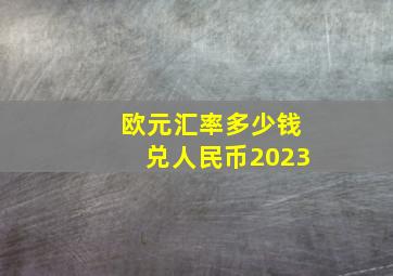 欧元汇率多少钱兑人民币2023