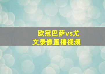 欧冠巴萨vs尤文录像直播视频