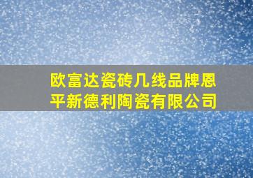 欧富达瓷砖几线品牌恩平新德利陶瓷有限公司