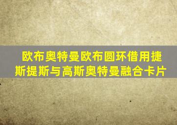 欧布奥特曼欧布圆环借用捷斯提斯与高斯奥特曼融合卡片