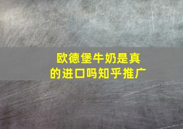 欧德堡牛奶是真的进口吗知乎推广