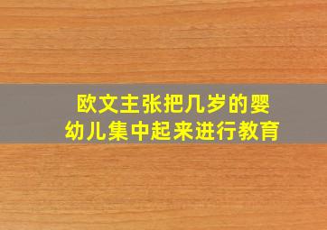 欧文主张把几岁的婴幼儿集中起来进行教育