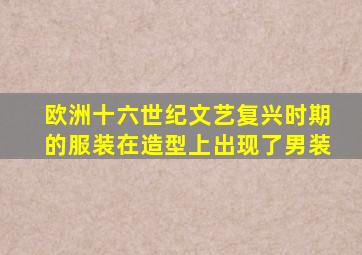 欧洲十六世纪文艺复兴时期的服装在造型上出现了男装