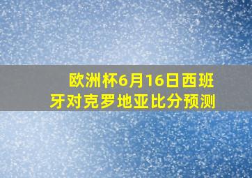 欧洲杯6月16日西班牙对克罗地亚比分预测