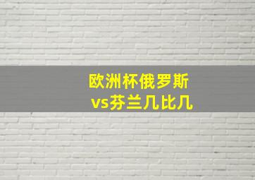 欧洲杯俄罗斯vs芬兰几比几