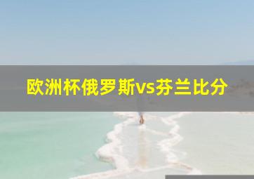 欧洲杯俄罗斯vs芬兰比分