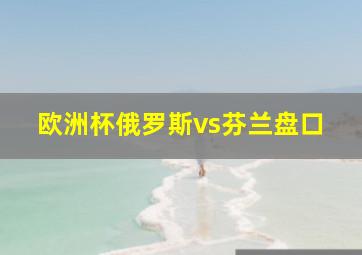 欧洲杯俄罗斯vs芬兰盘口