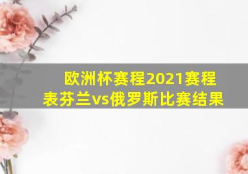 欧洲杯赛程2021赛程表芬兰vs俄罗斯比赛结果