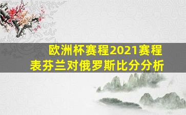 欧洲杯赛程2021赛程表芬兰对俄罗斯比分分析