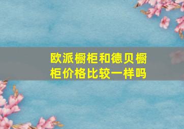 欧派橱柜和德贝橱柜价格比较一样吗