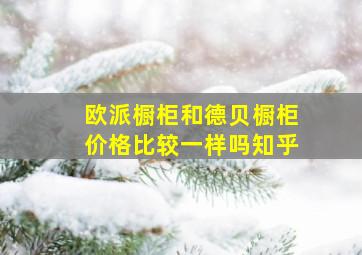 欧派橱柜和德贝橱柜价格比较一样吗知乎