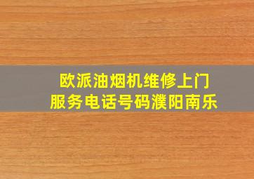 欧派油烟机维修上门服务电话号码濮阳南乐