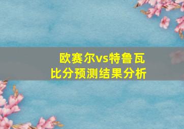 欧赛尔vs特鲁瓦比分预测结果分析