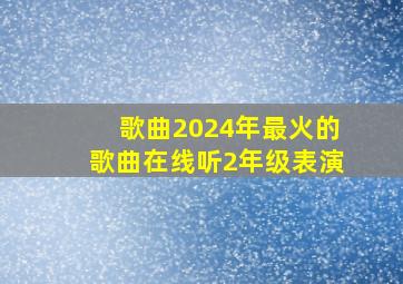 歌曲2024年最火的歌曲在线听2年级表演