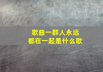 歌曲一群人永远都在一起是什么歌