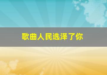 歌曲人民选泽了你