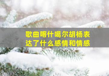 歌曲喀什噶尔胡杨表达了什么感情和情感