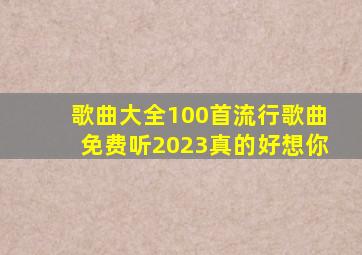 歌曲大全100首流行歌曲免费听2023真的好想你