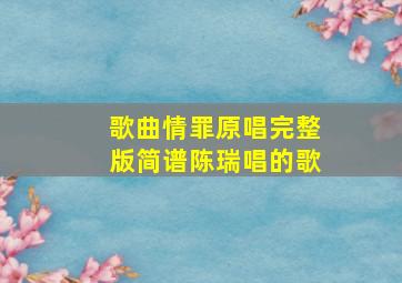 歌曲情罪原唱完整版简谱陈瑞唱的歌