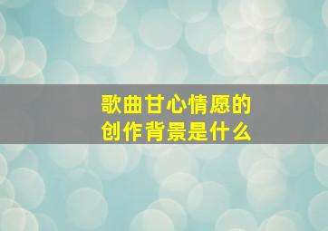 歌曲甘心情愿的创作背景是什么