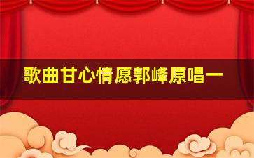 歌曲甘心情愿郭峰原唱一