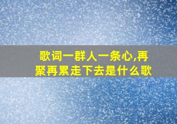 歌词一群人一条心,再聚再累走下去是什么歌