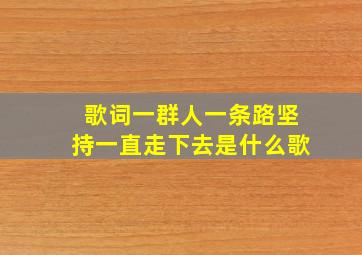 歌词一群人一条路坚持一直走下去是什么歌