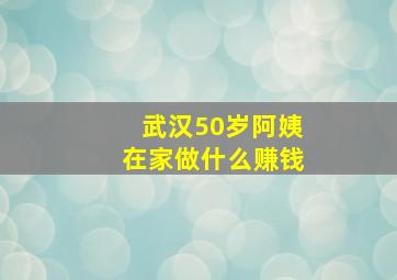 武汉50岁阿姨在家做什么赚钱