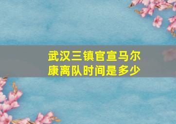 武汉三镇官宣马尔康离队时间是多少